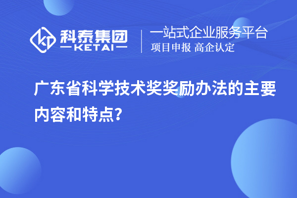 廣東省科學(xué)技術(shù)獎(jiǎng)獎(jiǎng)勵(lì)辦法的主要內(nèi)容和特點(diǎn)？