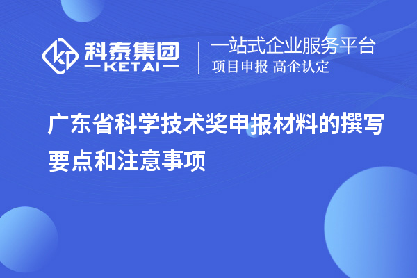 廣東省科學(xué)技術(shù)獎(jiǎng)申報(bào)材料的撰寫要點(diǎn)和注意事項(xiàng)