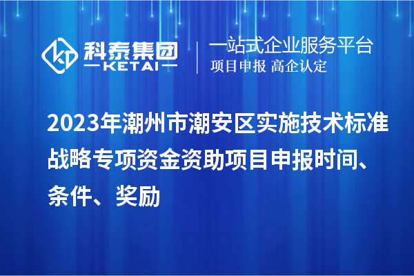 2023年潮州市潮安區(qū)實(shí)施技術(shù)標(biāo)準(zhǔn)戰(zhàn)略專項(xiàng)資金資助<a href=http://www.snjxsy.cn/shenbao.html target=_blank class=infotextkey>項(xiàng)目申報(bào)</a>時(shí)間、條件、獎(jiǎng)勵(lì)
