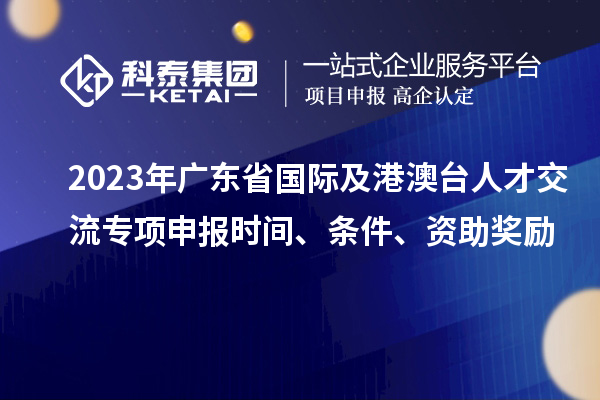 2023年廣東省國際及港澳臺人才交流專項(xiàng)申報(bào)時(shí)間、條件、資助獎(jiǎng)勵(lì)