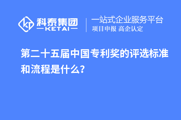 第二十五屆中國(guó)專利獎(jiǎng)的評(píng)選標(biāo)準(zhǔn)和流程是什么？