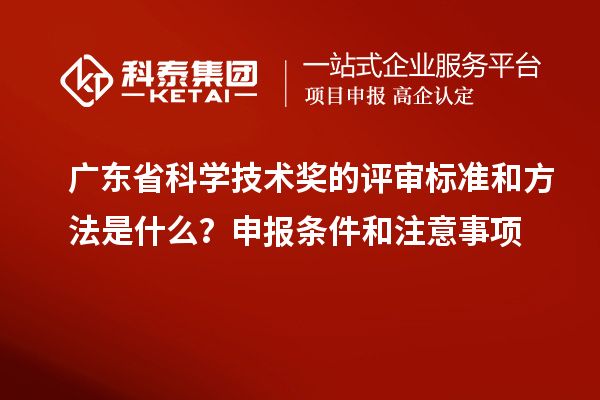 廣東省科學(xué)技術(shù)獎(jiǎng)的評(píng)審標(biāo)準(zhǔn)和方法是什么？申報(bào)條件和注意事項(xiàng)