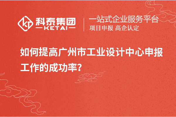如何提高廣州市工業(yè)設(shè)計中心申報工作的成功率？