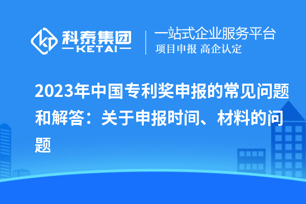 2023年中國(guó)專利獎(jiǎng)申報(bào)的常見(jiàn)問(wèn)題和解答：關(guān)于申報(bào)時(shí)間、材料的問(wèn)題