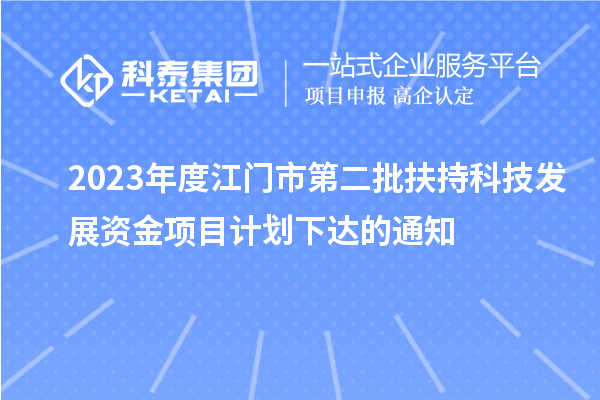 2023年度江門(mén)市第二批扶持科技發(fā)展資金項(xiàng)目計(jì)劃下達(dá)的通知