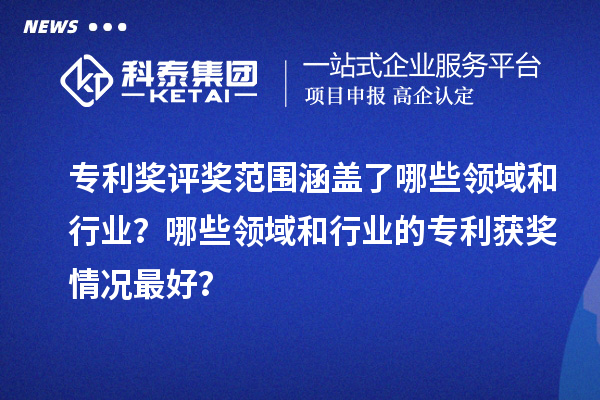 專利獎(jiǎng)評(píng)獎(jiǎng)范圍涵蓋了哪些領(lǐng)域和行業(yè)？哪些領(lǐng)域和行業(yè)的專利獲獎(jiǎng)情況最好？