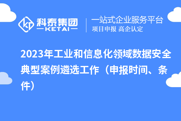 2023年工業(yè)和信息化領(lǐng)域數(shù)據(jù)安全典型案例遴選工作（申報(bào)時間、條件）