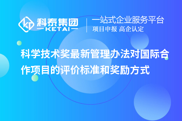 科學(xué)技術(shù)獎最新管理辦法對國際合作項目的評價標準和獎勵方式