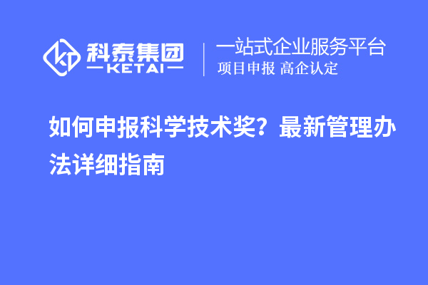 如何申報科學(xué)技術(shù)獎？最新管理辦法詳細指南