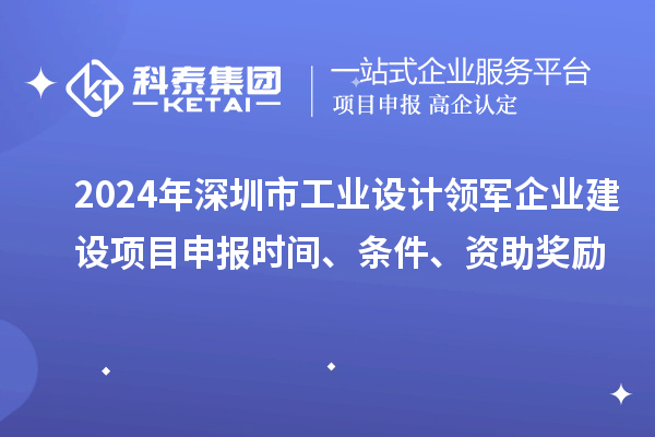 2024年深圳市工業(yè)設(shè)計領(lǐng)軍企業(yè)建設(shè)<a href=http://www.snjxsy.cn/shenbao.html target=_blank class=infotextkey>項目申報</a>時間、條件、資助獎勵