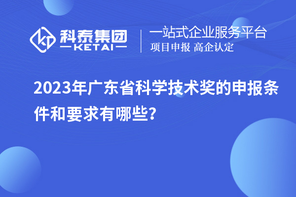 2023年廣東省科學(xué)技術(shù)獎的申報條件和要求有哪些？