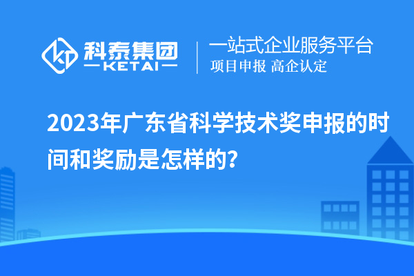 2023年廣東省科學(xué)技術(shù)獎申報的時間和獎勵是怎樣的？