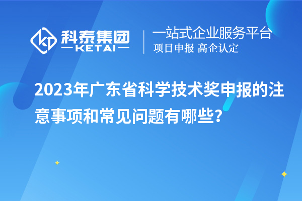 2023年廣東省科學(xué)技術(shù)獎申報的注意事項和常見問題有哪些？