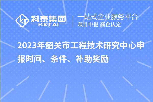 2023年韶關(guān)市<a href=http://www.snjxsy.cn/fuwu/gongchengzhongxin.html target=_blank class=infotextkey>工程技術(shù)研究中心申報(bào)</a>時(shí)間、條件、補(bǔ)助獎(jiǎng)勵(lì)