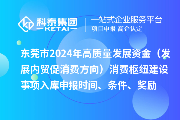 東莞市2024年高質量發(fā)展資金（發(fā)展內貿促消費方向）消費樞紐建設事項入庫申報時間、條件、獎勵