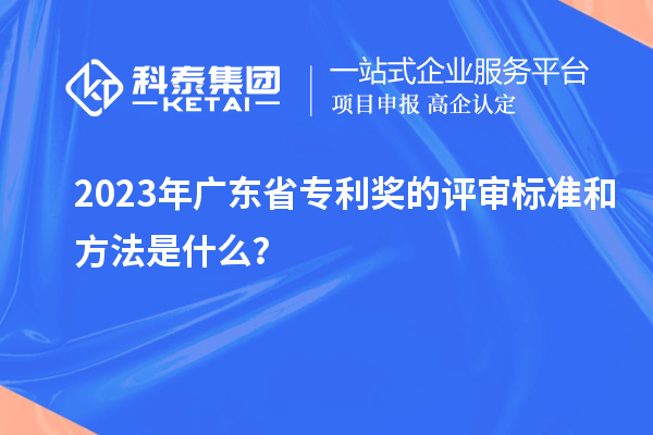 2023年廣東省專利獎(jiǎng)的評(píng)審標(biāo)準(zhǔn)和方法是什么？