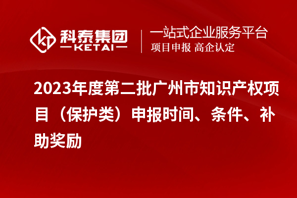 2023年度第二批廣州市知識產(chǎn)權(quán)項目（保護類）申報時間、條件、補助獎勵