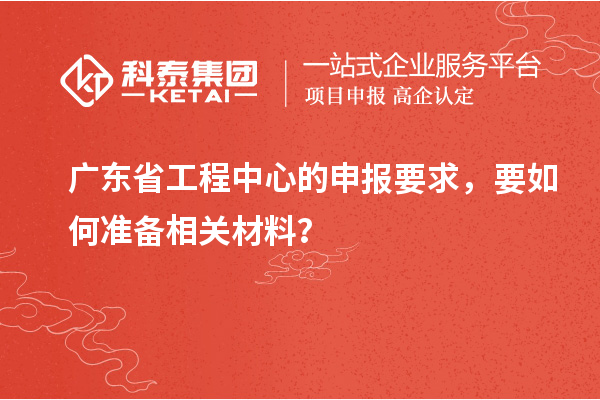 廣東省工程中心的申報(bào)要求，要如何準(zhǔn)備相關(guān)材料？