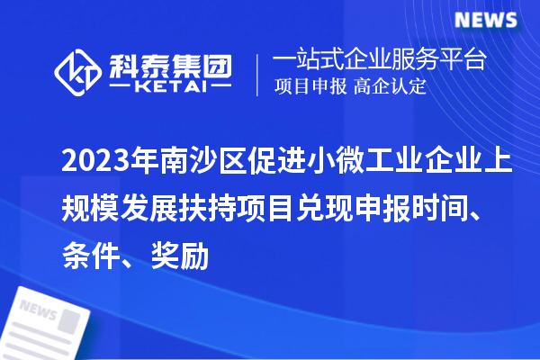 2023年南沙區(qū)促進(jìn)小微工業(yè)企業(yè)上規(guī)模發(fā)展扶持項目兌現(xiàn)申報時間、條件、獎勵