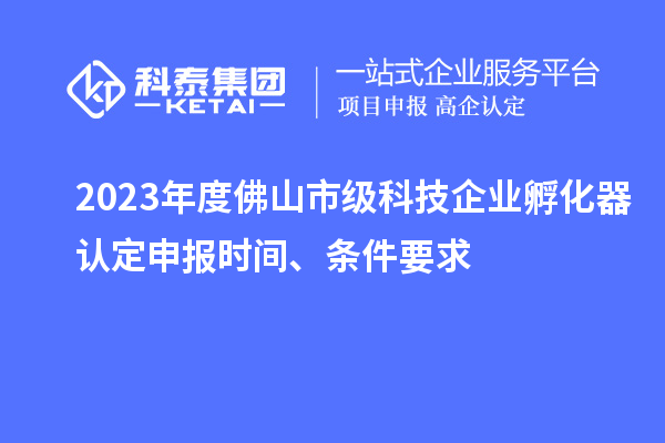 2023年度佛山市級科技企業(yè)孵化器認(rèn)定申報時間、條件要求