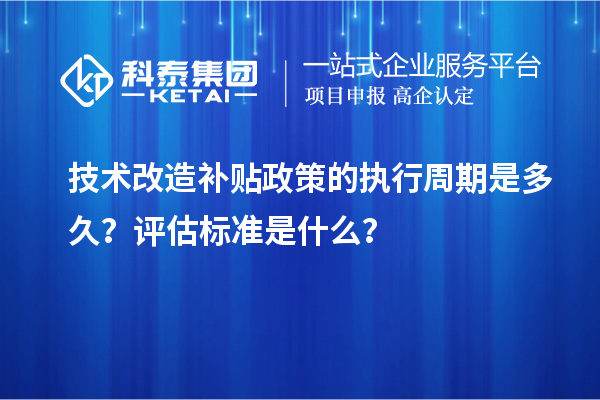 技術(shù)改造補(bǔ)貼政策的執(zhí)行周期是多久？評(píng)估標(biāo)準(zhǔn)是什么？