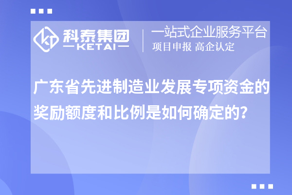 廣東省先進(jìn)制造業(yè)發(fā)展專項(xiàng)資金的獎(jiǎng)勵(lì)額度和比例是如何確定的？