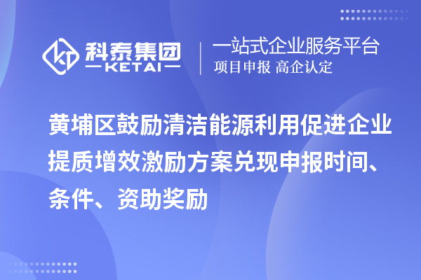 黃埔區(qū)鼓勵清潔能源利用促進企業(yè)提質(zhì)增效激勵方案兌現(xiàn)申報時間、條件、資助獎勵