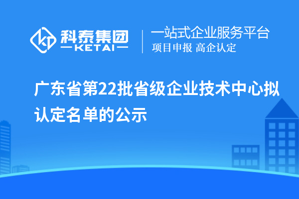 廣東省第22批省級企業(yè)技術中心擬認定名單的公示