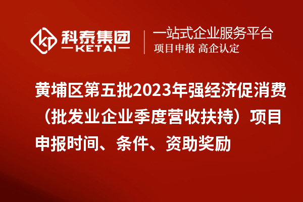 黃埔區(qū)第五批2023年強經(jīng)濟(jì)促消費（批發(fā)業(yè)企業(yè)季度營收扶持）<a href=http://www.snjxsy.cn/shenbao.html target=_blank class=infotextkey>項目申報</a>時間、條件、資助獎勵