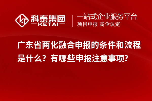廣東省兩化融合申報(bào)的條件和流程是什么？有哪些申報(bào)注意事項(xiàng)？
