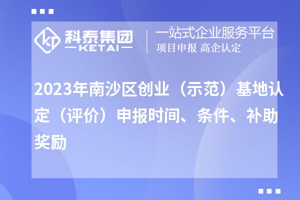 2023年南沙區(qū)創(chuàng)業(yè)（示范）基地認(rèn)定（評價(jià)）申報(bào)時(shí)間、條件、補(bǔ)助獎(jiǎng)勵(lì)
