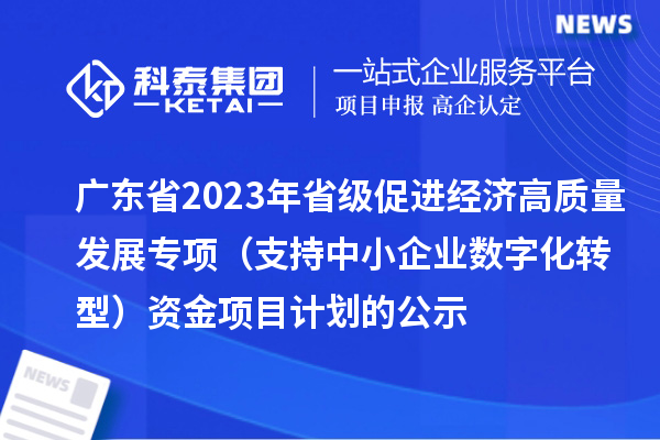 廣東省2023年省級促進經(jīng)濟高質量發(fā)展專項（支持中小企業(yè)數(shù)字化轉型）資金項目計劃的公示