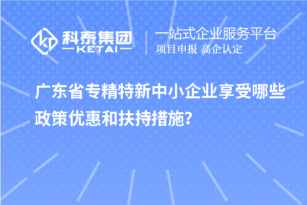 廣東省<a href=http://www.snjxsy.cn/fuwu/zhuanjingtexin.html target=_blank class=infotextkey>專精特新中小企業(yè)</a>享受哪些政策優(yōu)惠和扶持措施？