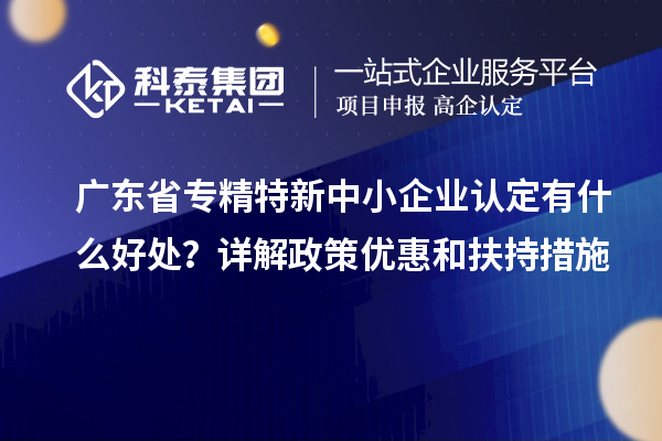 廣東省<a href=http://www.snjxsy.cn/fuwu/zhuanjingtexin.html target=_blank class=infotextkey>專精特新中小企業(yè)</a>認定有什么好處？詳解政策優(yōu)惠和扶持措施
