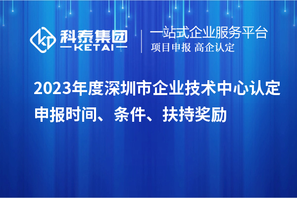 2023年度深圳市企業(yè)技術中心認定申報時間、條件、扶持獎勵