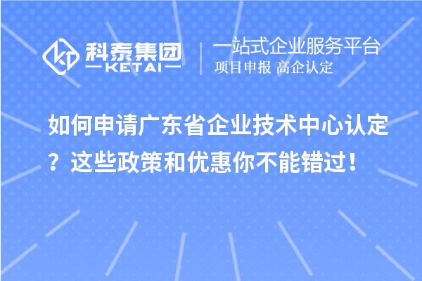 如何申請廣東省企業(yè)技術中心認定？這些政策和優(yōu)惠你不能錯過！
