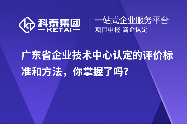 廣東省企業(yè)技術中心認定的評價標準和方法，你掌握了嗎？