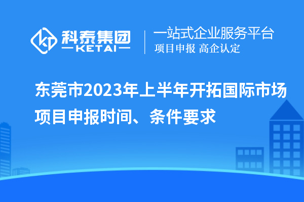 東莞市2023年上半年開拓國際市場<a href=http://www.snjxsy.cn/shenbao.html target=_blank class=infotextkey>項目申報</a>時間、條件要求