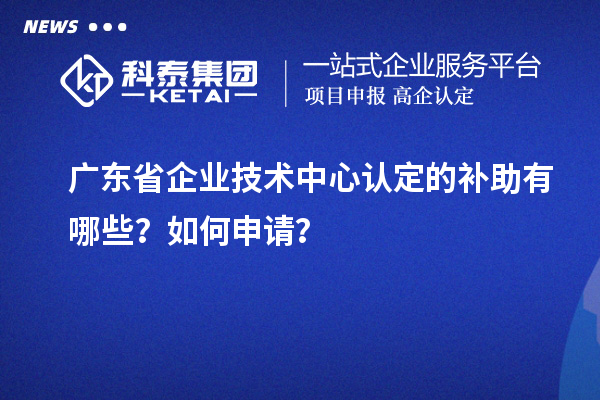 廣東省企業(yè)技術(shù)中心認(rèn)定的補(bǔ)助有哪些？如何申請？