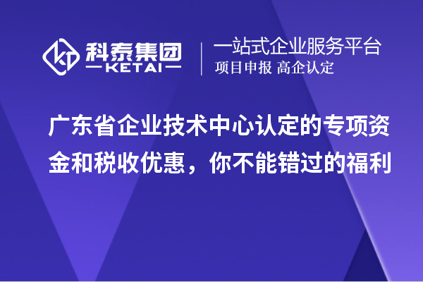 廣東省企業(yè)技術(shù)中心認(rèn)定的專項(xiàng)資金和稅收優(yōu)惠，你不能錯過的福利