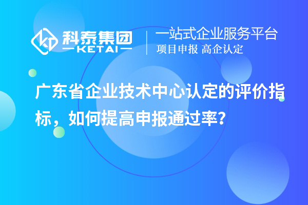 廣東省企業(yè)技術(shù)中心認(rèn)定的評(píng)價(jià)指標(biāo)，如何提高申報(bào)通過(guò)率？