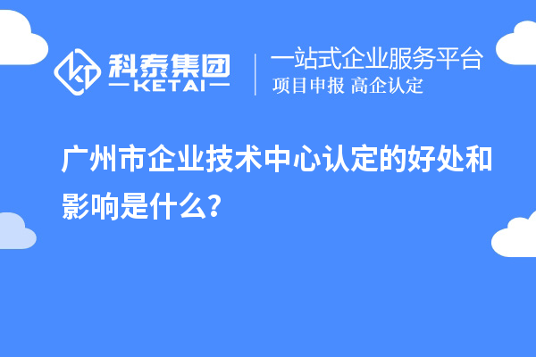 廣州市企業(yè)技術(shù)中心認定的好處和影響是什么？