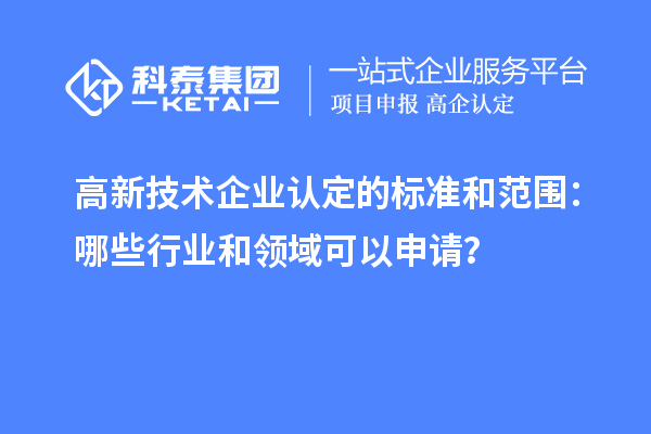高新技術(shù)企業(yè)認(rèn)定的標(biāo)準(zhǔn)和范圍：哪些行業(yè)和領(lǐng)域可以申請(qǐng)？