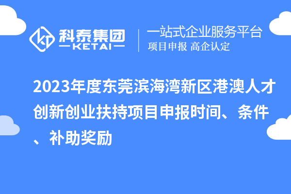 2023年度東莞濱海灣新區(qū)港澳人才創(chuàng)新創(chuàng)業(yè)扶持<a href=http://www.snjxsy.cn/shenbao.html target=_blank class=infotextkey>項目申報</a>時間、條件、補助獎勵