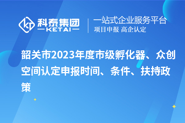 韶關市2023年度市級孵化器、眾創(chuàng)空間認定申報時間、條件、扶持政策