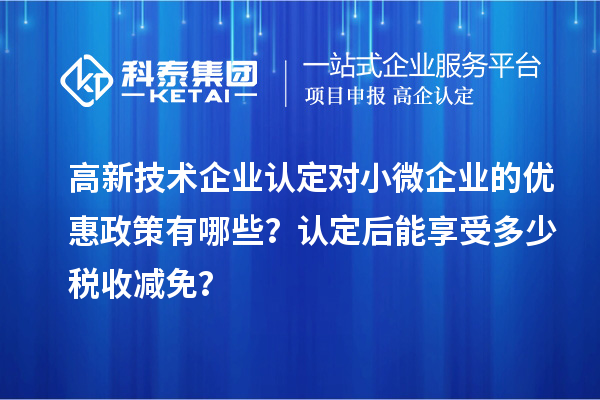 <a href=http://www.snjxsy.cn target=_blank class=infotextkey>高新技術(shù)企業(yè)認定</a>對小微企業(yè)的優(yōu)惠政策有哪些？認定后能享受多少稅收減免？