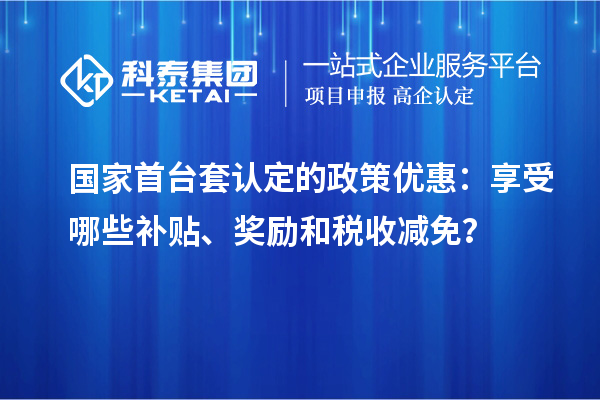 國(guó)家首臺(tái)套認(rèn)定的政策優(yōu)惠：享受哪些補(bǔ)貼、獎(jiǎng)勵(lì)和稅收減免？