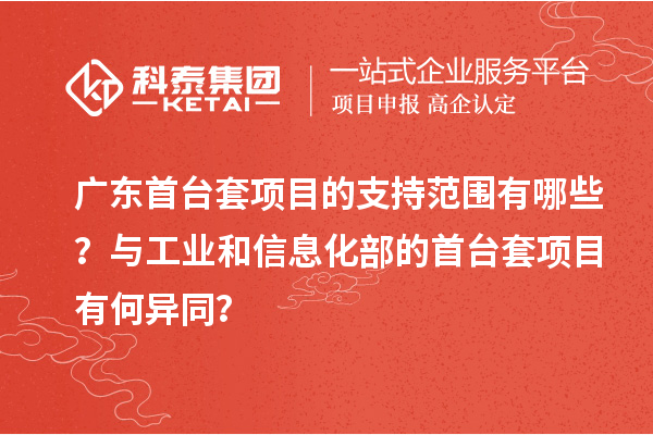 廣東首臺(tái)套項(xiàng)目的支持范圍有哪些？與工業(yè)和信息化部的首臺(tái)套項(xiàng)目有何異同？