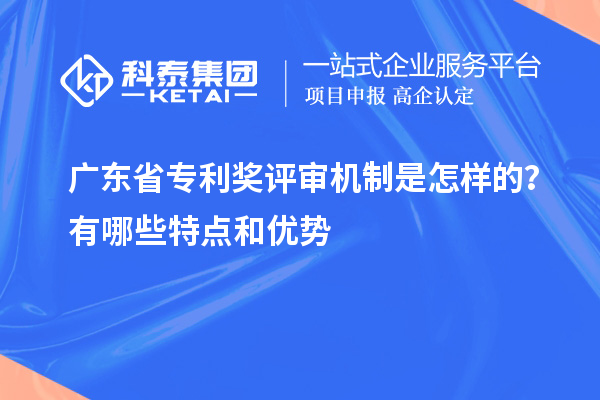 廣東省專利獎評審機制是怎樣的？有哪些特點和優(yōu)勢