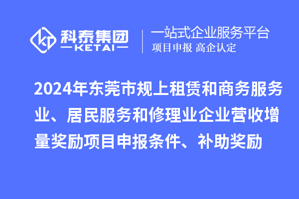 2024年東莞市規(guī)上租賃和商務(wù)服務(wù)業(yè)、居民服務(wù)和修理業(yè)企業(yè)營收增量獎(jiǎng)勵(lì)<a href=http://www.snjxsy.cn/shenbao.html target=_blank class=infotextkey>項(xiàng)目申報(bào)</a>條件、補(bǔ)助獎(jiǎng)勵(lì)